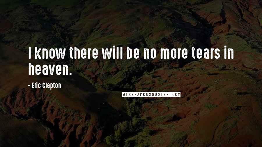 Eric Clapton Quotes: I know there will be no more tears in heaven.