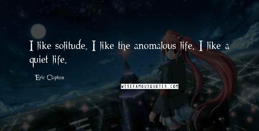 Eric Clapton Quotes: I like solitude. I like the anomalous life. I like a quiet life.