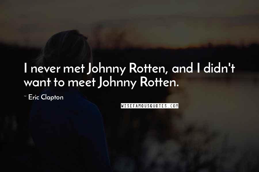 Eric Clapton Quotes: I never met Johnny Rotten, and I didn't want to meet Johnny Rotten.