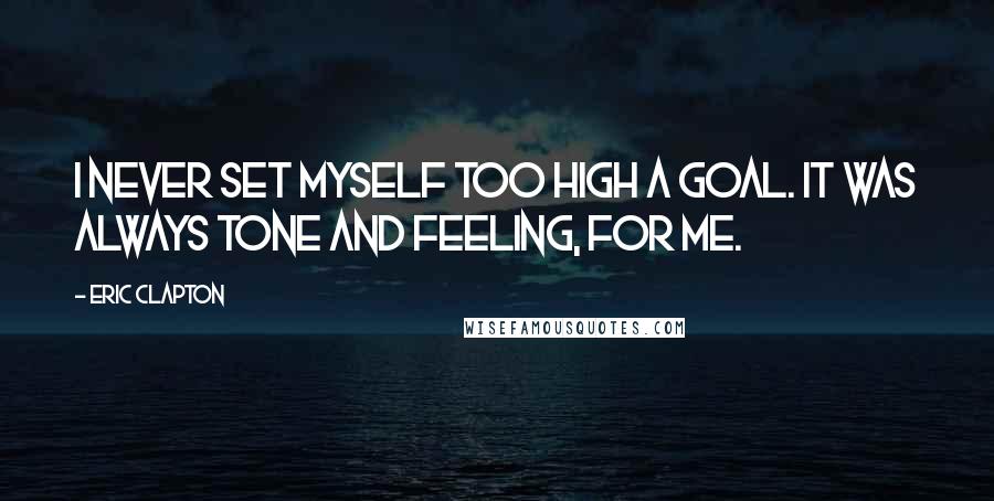 Eric Clapton Quotes: I never set myself too high a goal. It was always tone and feeling, for me.