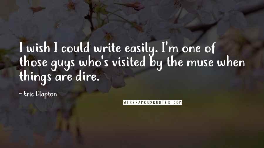 Eric Clapton Quotes: I wish I could write easily. I'm one of those guys who's visited by the muse when things are dire.