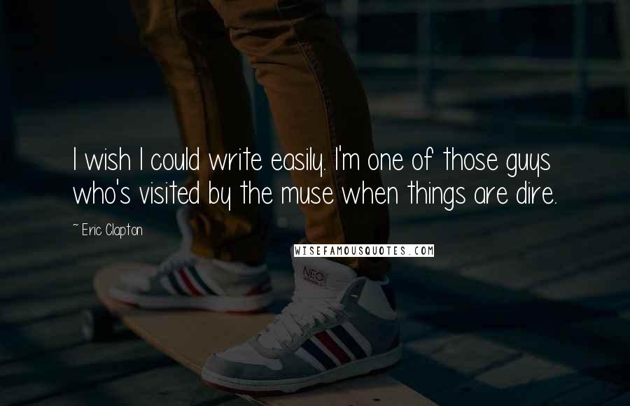 Eric Clapton Quotes: I wish I could write easily. I'm one of those guys who's visited by the muse when things are dire.