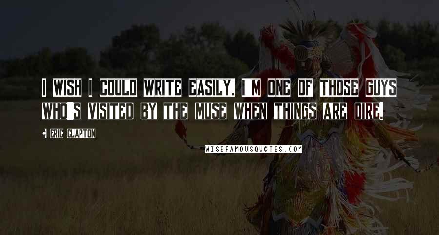 Eric Clapton Quotes: I wish I could write easily. I'm one of those guys who's visited by the muse when things are dire.