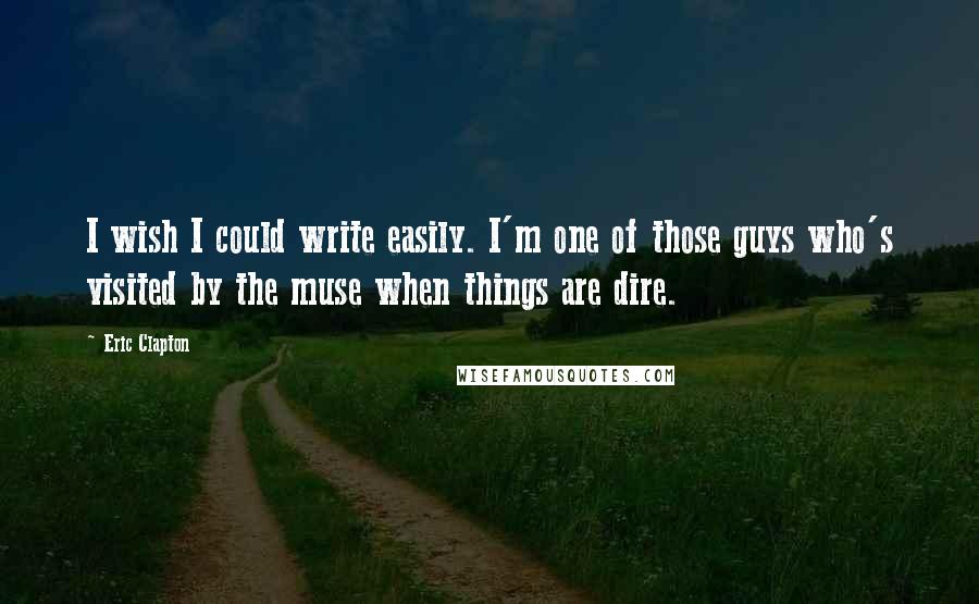 Eric Clapton Quotes: I wish I could write easily. I'm one of those guys who's visited by the muse when things are dire.