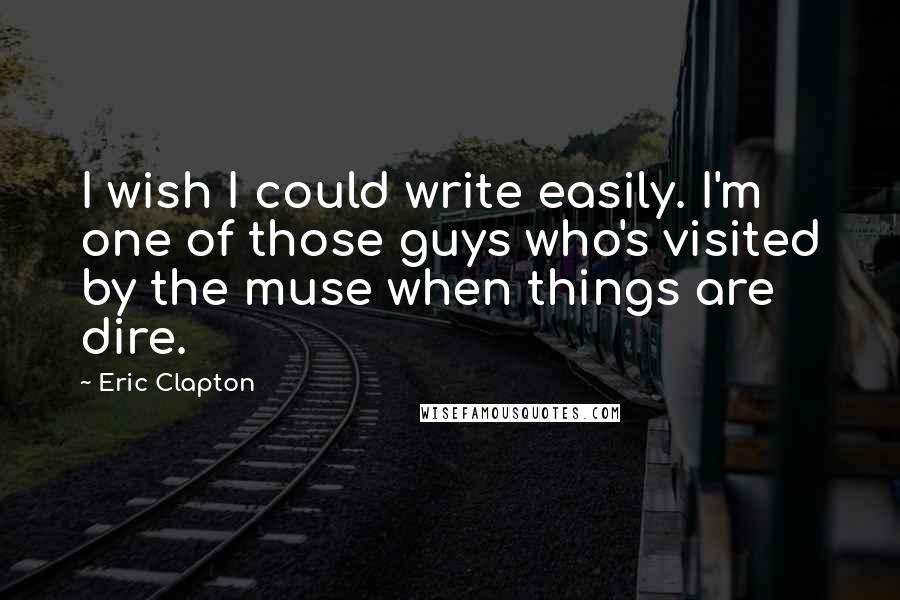 Eric Clapton Quotes: I wish I could write easily. I'm one of those guys who's visited by the muse when things are dire.
