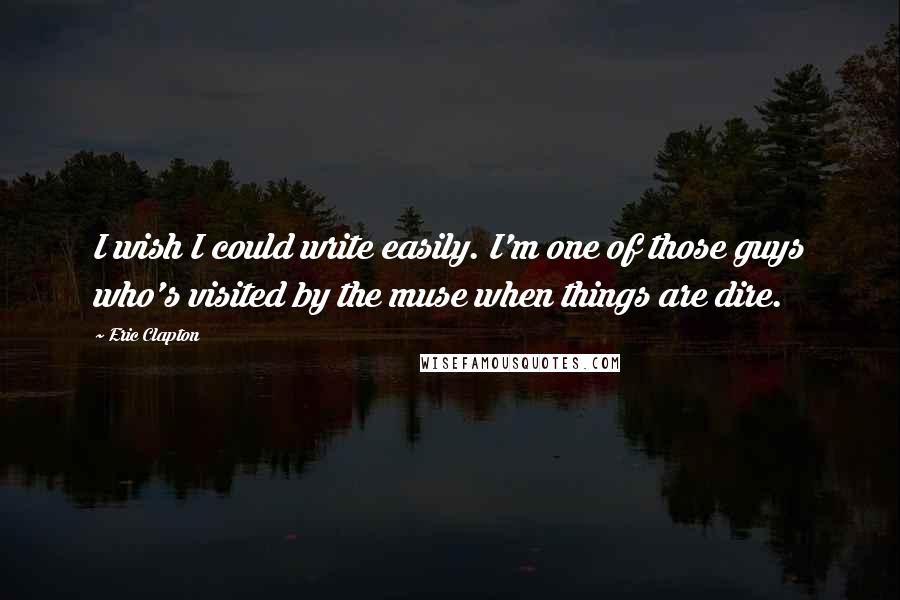 Eric Clapton Quotes: I wish I could write easily. I'm one of those guys who's visited by the muse when things are dire.