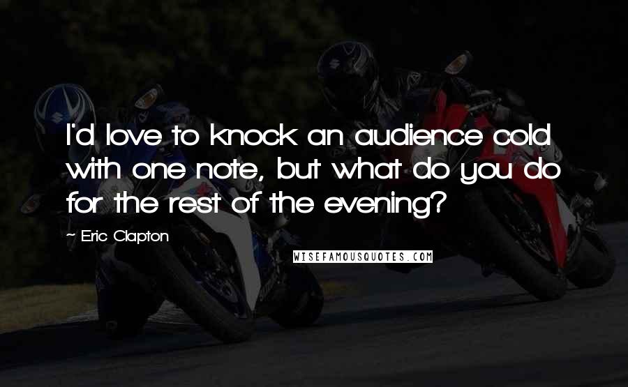 Eric Clapton Quotes: I'd love to knock an audience cold with one note, but what do you do for the rest of the evening?