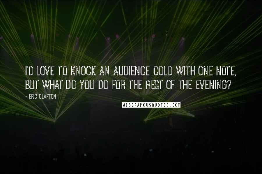 Eric Clapton Quotes: I'd love to knock an audience cold with one note, but what do you do for the rest of the evening?