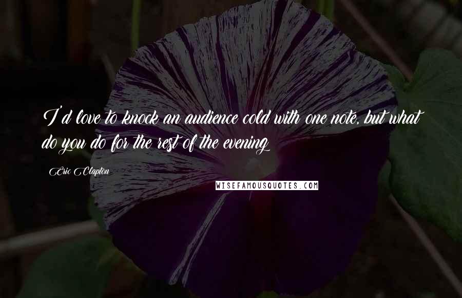 Eric Clapton Quotes: I'd love to knock an audience cold with one note, but what do you do for the rest of the evening?