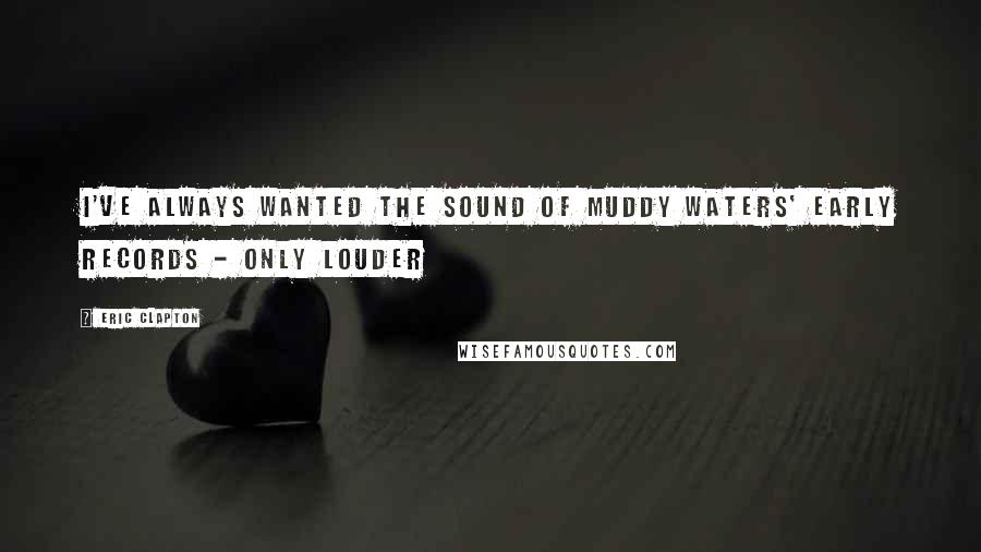 Eric Clapton Quotes: I've always wanted the sound of Muddy Waters' early records - only louder