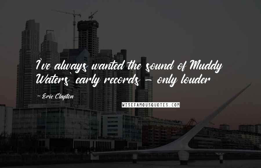 Eric Clapton Quotes: I've always wanted the sound of Muddy Waters' early records - only louder