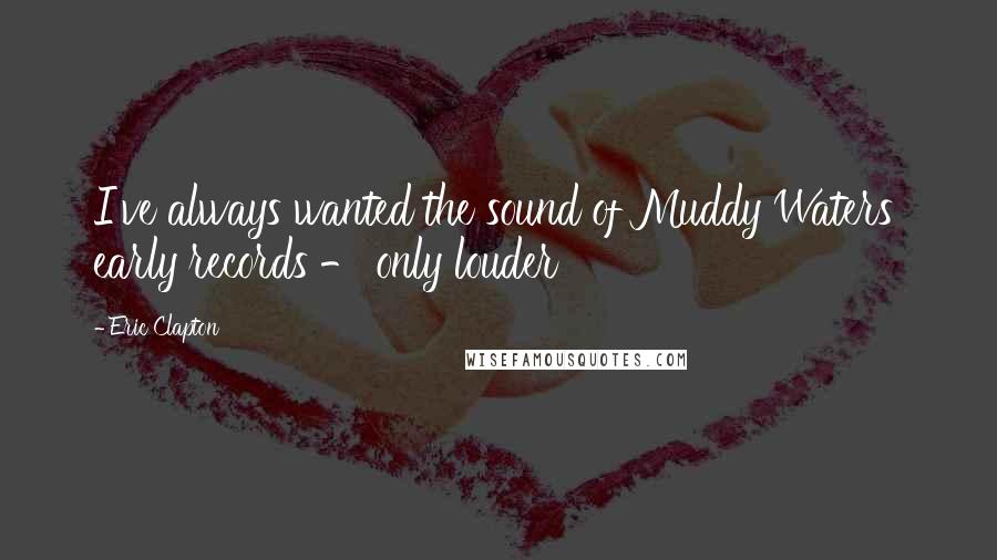 Eric Clapton Quotes: I've always wanted the sound of Muddy Waters' early records - only louder