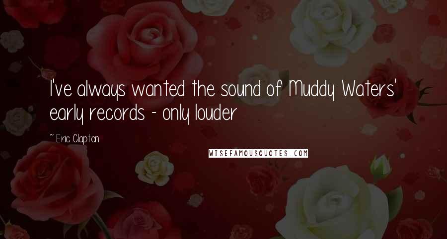 Eric Clapton Quotes: I've always wanted the sound of Muddy Waters' early records - only louder