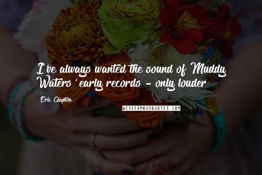 Eric Clapton Quotes: I've always wanted the sound of Muddy Waters' early records - only louder