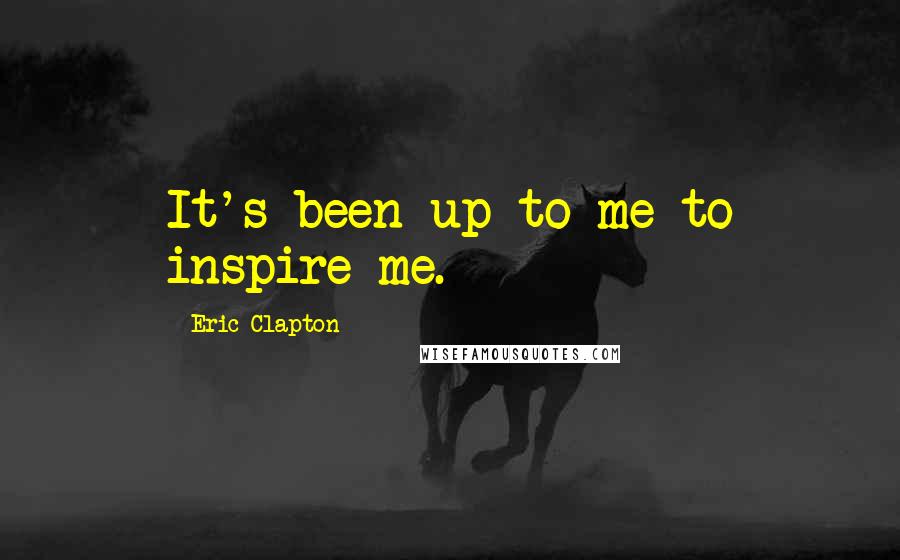 Eric Clapton Quotes: It's been up to me to inspire me.