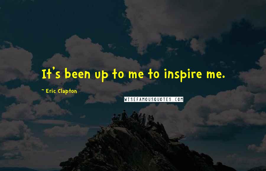 Eric Clapton Quotes: It's been up to me to inspire me.