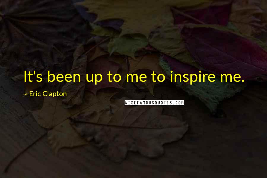 Eric Clapton Quotes: It's been up to me to inspire me.