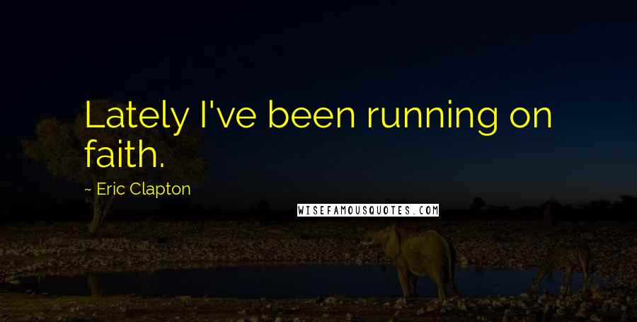 Eric Clapton Quotes: Lately I've been running on faith.