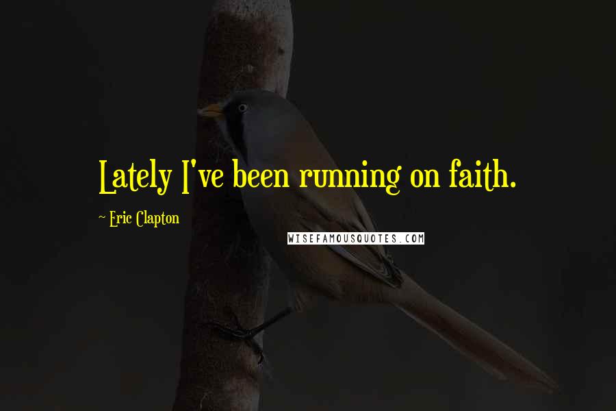 Eric Clapton Quotes: Lately I've been running on faith.