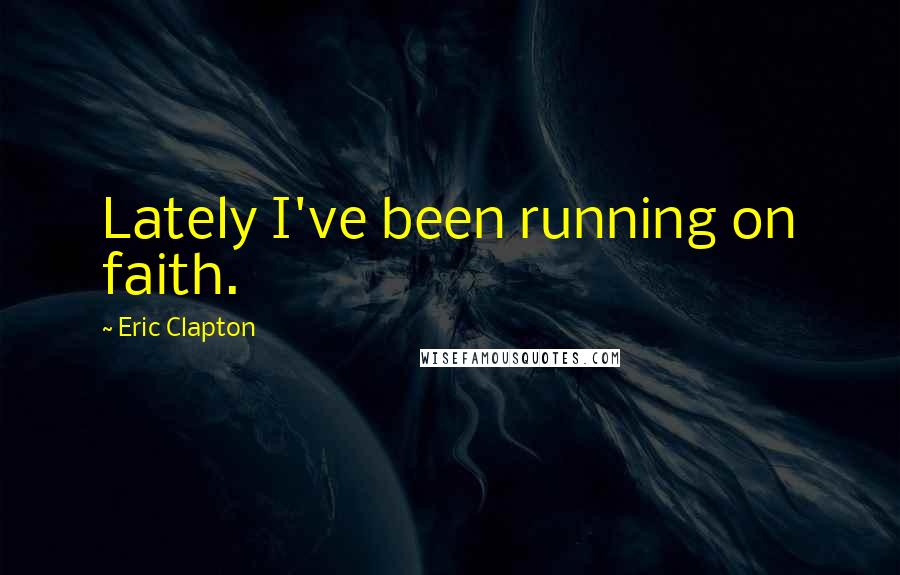 Eric Clapton Quotes: Lately I've been running on faith.