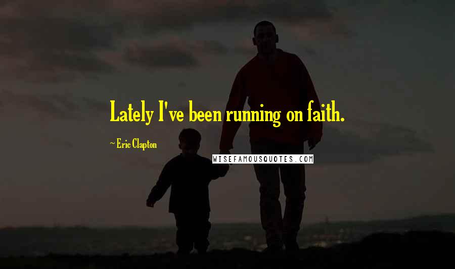 Eric Clapton Quotes: Lately I've been running on faith.