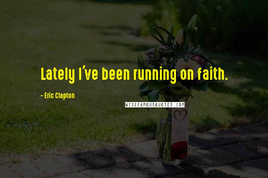 Eric Clapton Quotes: Lately I've been running on faith.