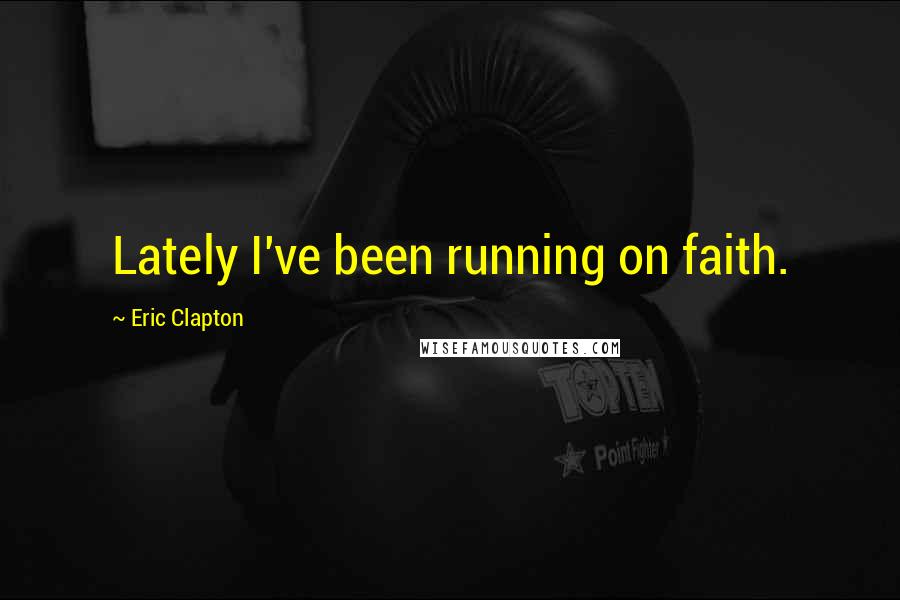 Eric Clapton Quotes: Lately I've been running on faith.