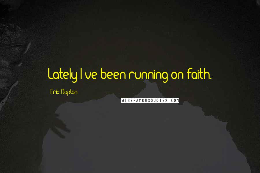 Eric Clapton Quotes: Lately I've been running on faith.