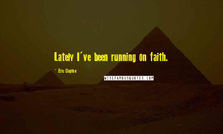 Eric Clapton Quotes: Lately I've been running on faith.