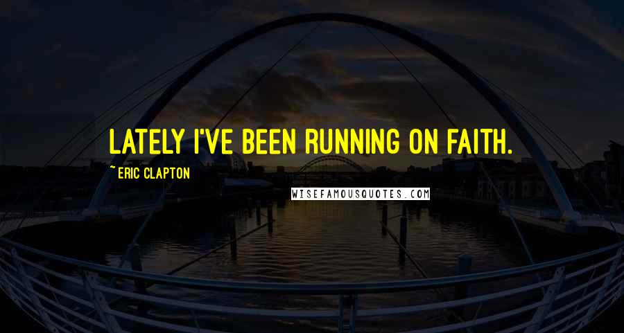 Eric Clapton Quotes: Lately I've been running on faith.