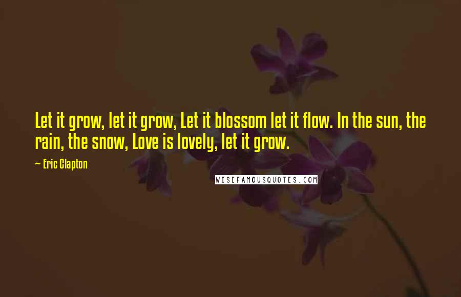 Eric Clapton Quotes: Let it grow, let it grow, Let it blossom let it flow. In the sun, the rain, the snow, Love is lovely, let it grow.