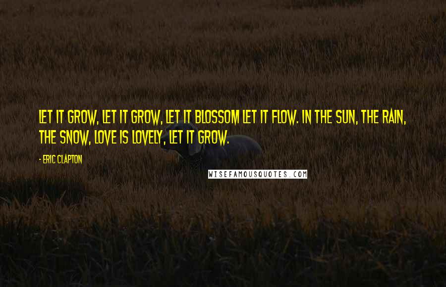 Eric Clapton Quotes: Let it grow, let it grow, Let it blossom let it flow. In the sun, the rain, the snow, Love is lovely, let it grow.