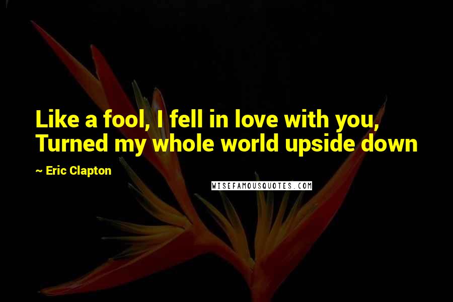 Eric Clapton Quotes: Like a fool, I fell in love with you, Turned my whole world upside down