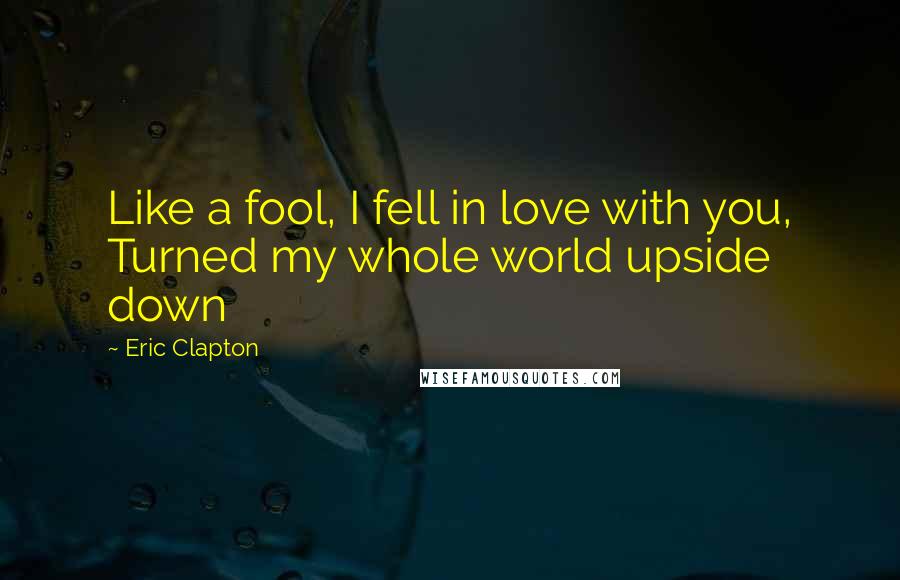 Eric Clapton Quotes: Like a fool, I fell in love with you, Turned my whole world upside down