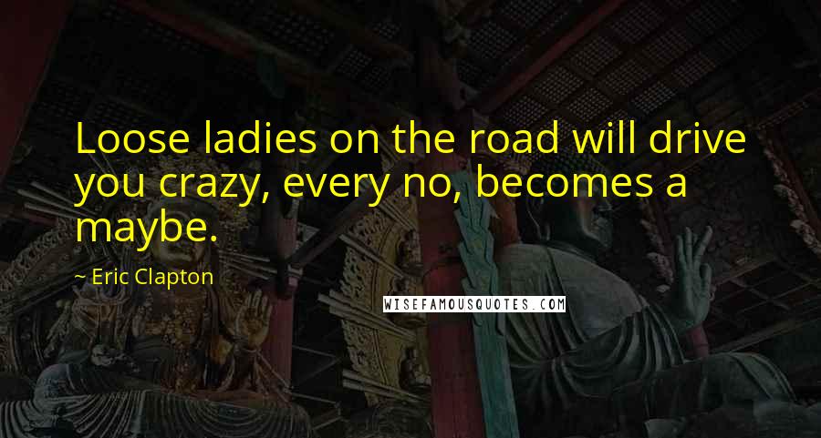 Eric Clapton Quotes: Loose ladies on the road will drive you crazy, every no, becomes a maybe.