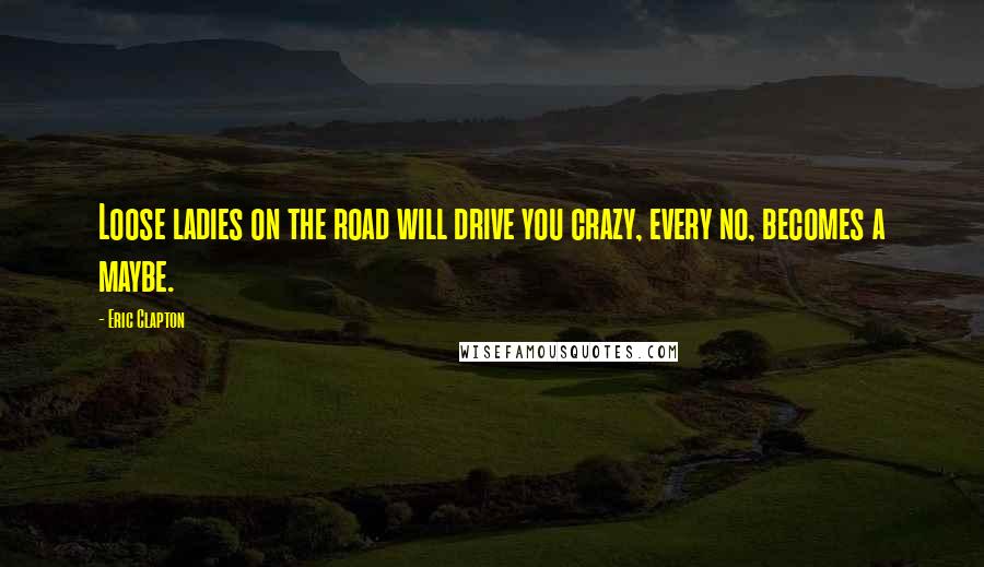 Eric Clapton Quotes: Loose ladies on the road will drive you crazy, every no, becomes a maybe.