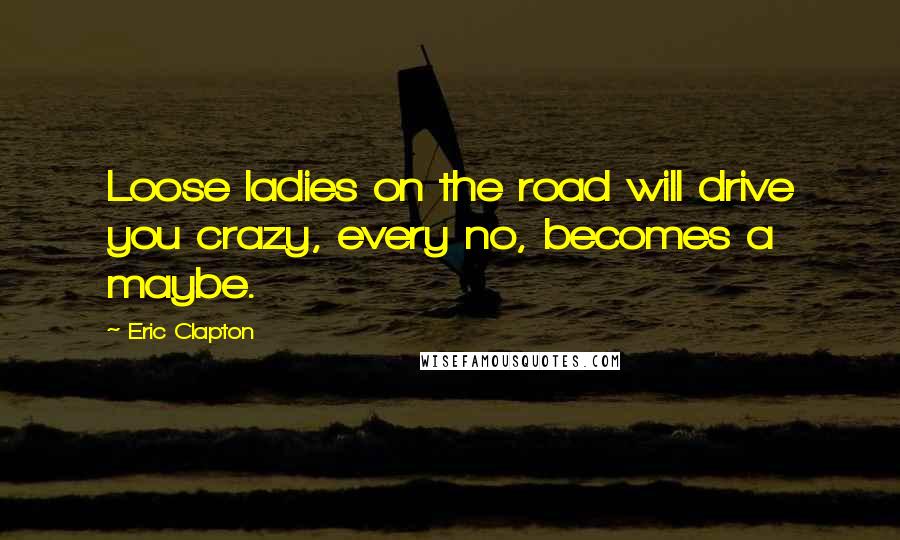 Eric Clapton Quotes: Loose ladies on the road will drive you crazy, every no, becomes a maybe.