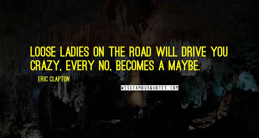 Eric Clapton Quotes: Loose ladies on the road will drive you crazy, every no, becomes a maybe.