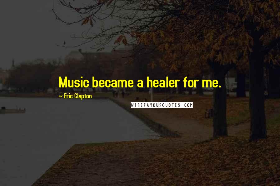 Eric Clapton Quotes: Music became a healer for me.