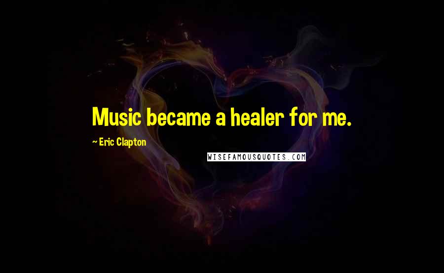 Eric Clapton Quotes: Music became a healer for me.