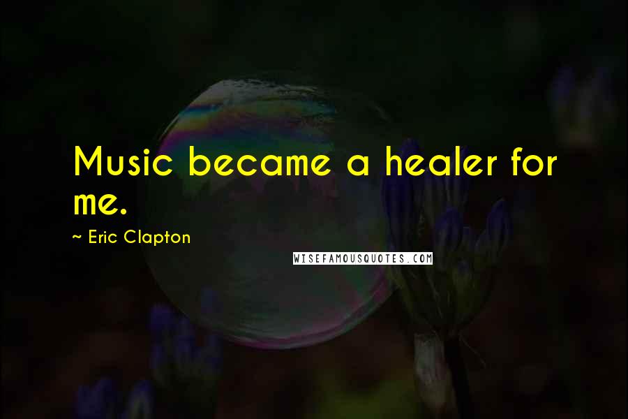 Eric Clapton Quotes: Music became a healer for me.