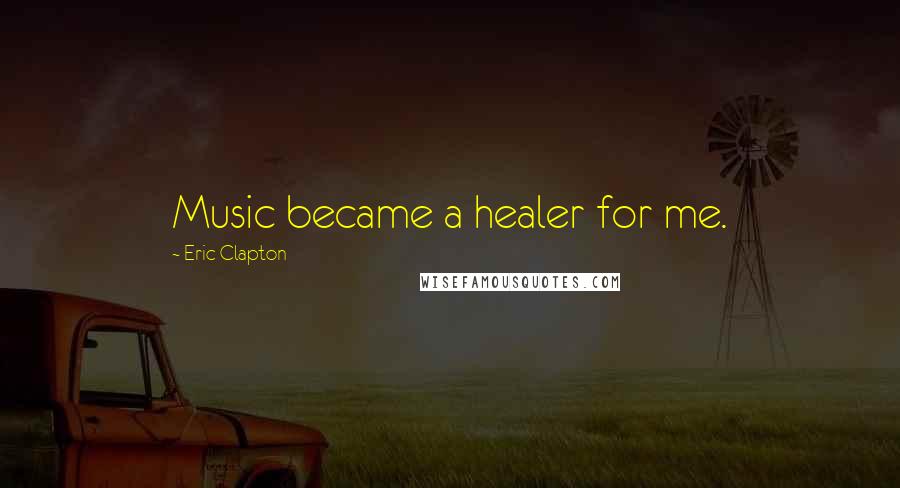 Eric Clapton Quotes: Music became a healer for me.