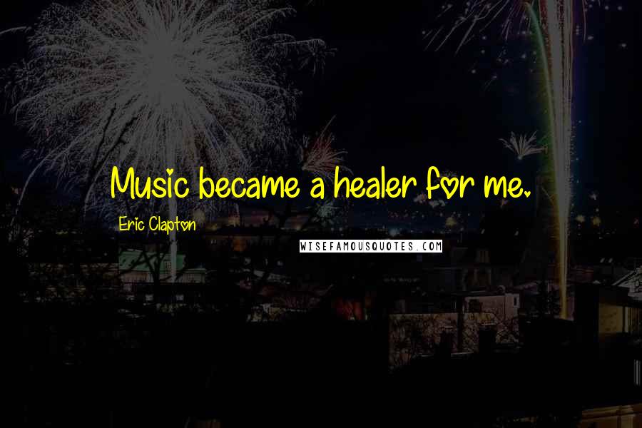 Eric Clapton Quotes: Music became a healer for me.