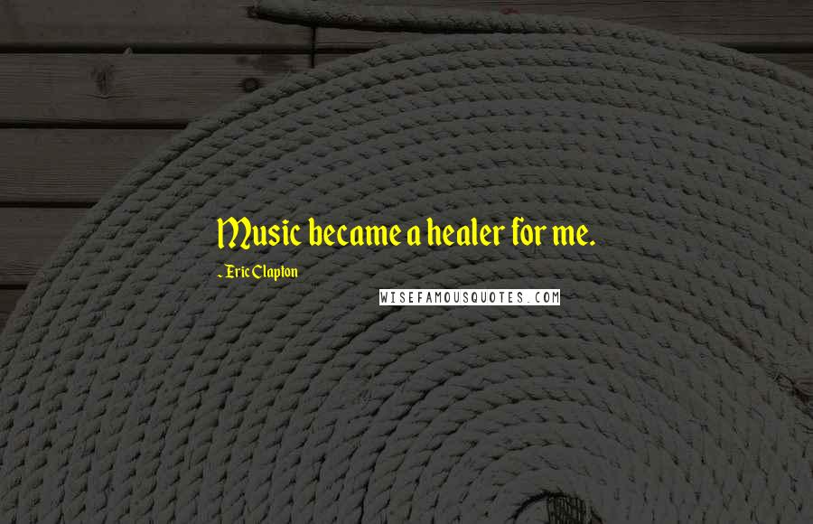 Eric Clapton Quotes: Music became a healer for me.