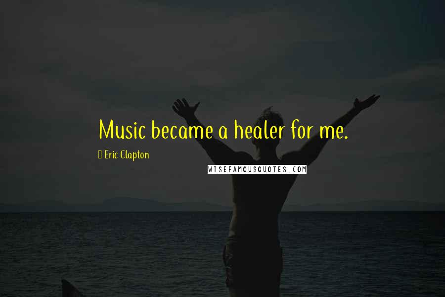 Eric Clapton Quotes: Music became a healer for me.