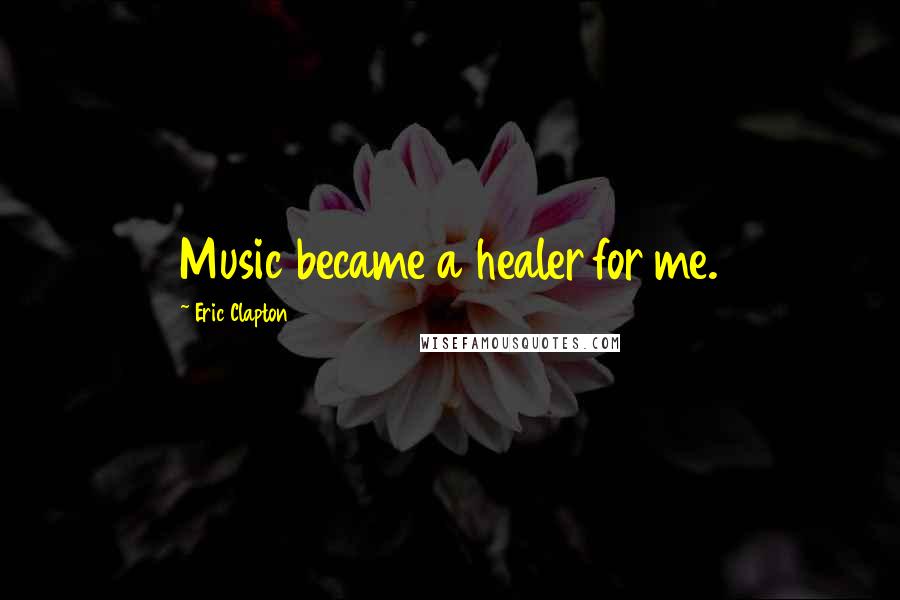 Eric Clapton Quotes: Music became a healer for me.