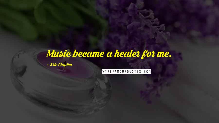 Eric Clapton Quotes: Music became a healer for me.