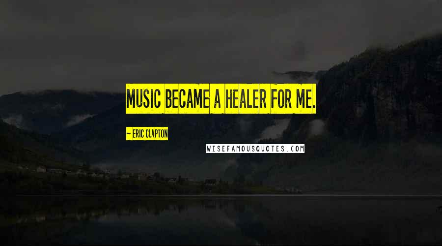 Eric Clapton Quotes: Music became a healer for me.