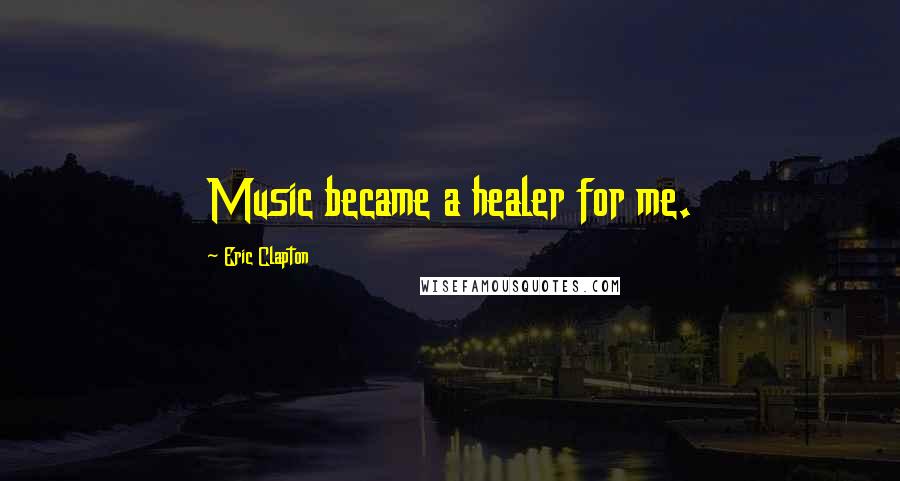 Eric Clapton Quotes: Music became a healer for me.