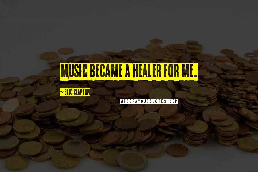 Eric Clapton Quotes: Music became a healer for me.